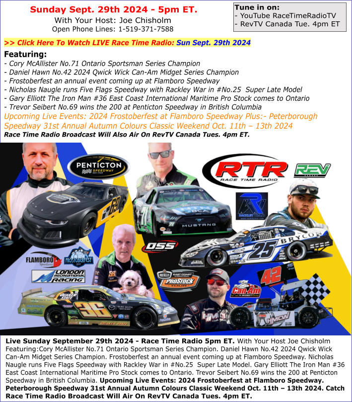 Live Sunday September 29th 2024 - Race Time Radio 5pm ET. With Your Host Joe Chisholm Featuring:Cory McAllister No.71 Ontario Sportsman Series Champion. Daniel Hawn No.42 2024 Qwick Wick Can-Am Midget Series Champion. Frostoberfest an annual event coming 